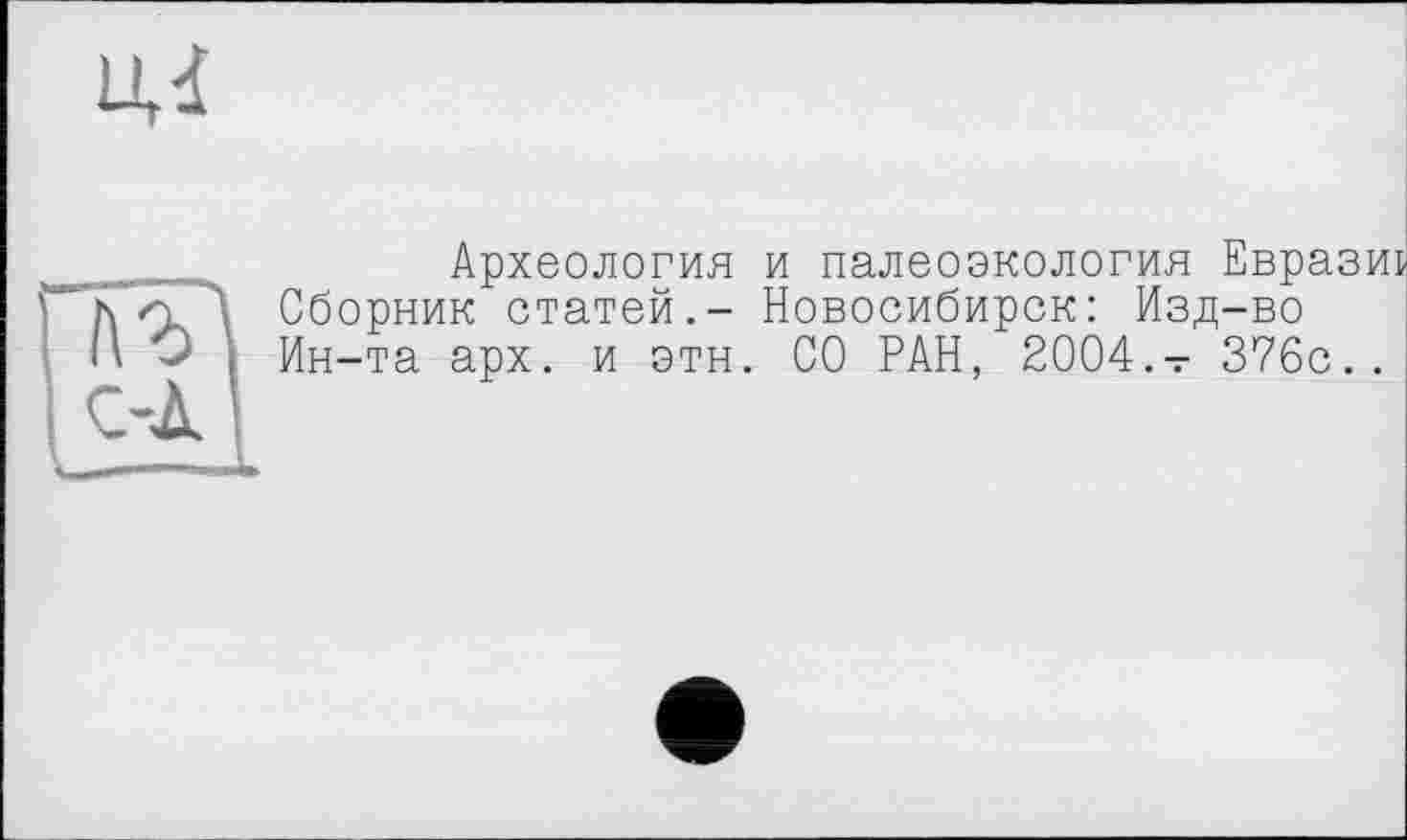 ﻿Археология и палеоэкология Евраз Сборник статей.- Новосибирск: Изд-во Ин-та арх. и этн. СО РАН, 2004.-г 376с.